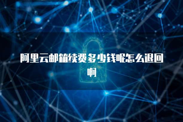 阿里云邮箱续费多少钱呢怎么退回啊