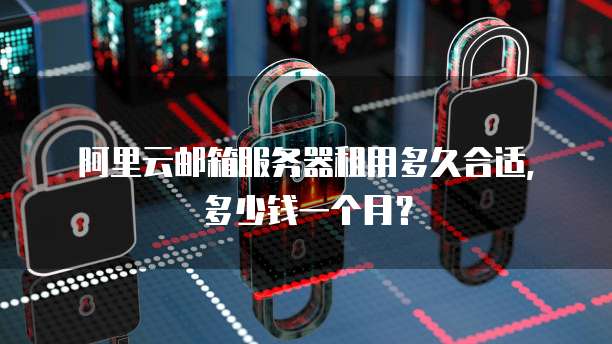 阿里云邮箱服务器租用多久合适,多少钱一个月?