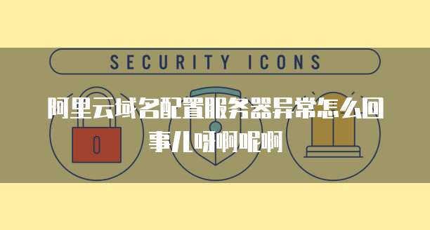 阿里云域名配置服务器异常怎么回事儿呀啊呢啊