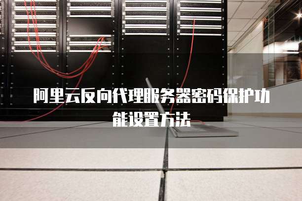 阿里云反向代理服务器密码保护功能设置方法