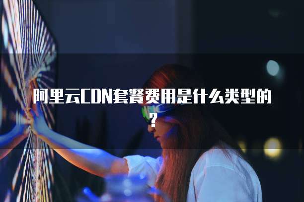 阿里云CDN套餐费用是什么类型的?