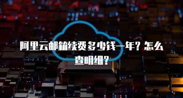 阿里云邮箱续费多少钱一年?怎么查明细?