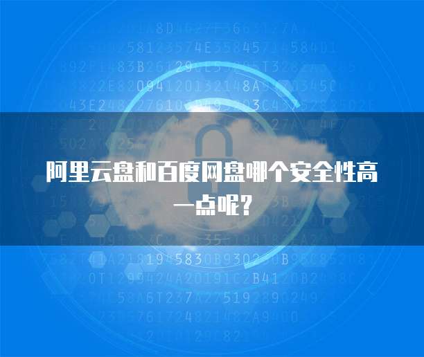 阿里云盘和百度网盘哪个安全性高一点呢?