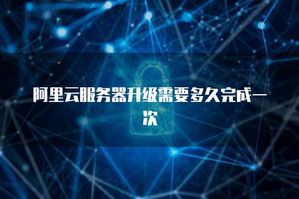 阿里云服务器升级需要多久完成一次