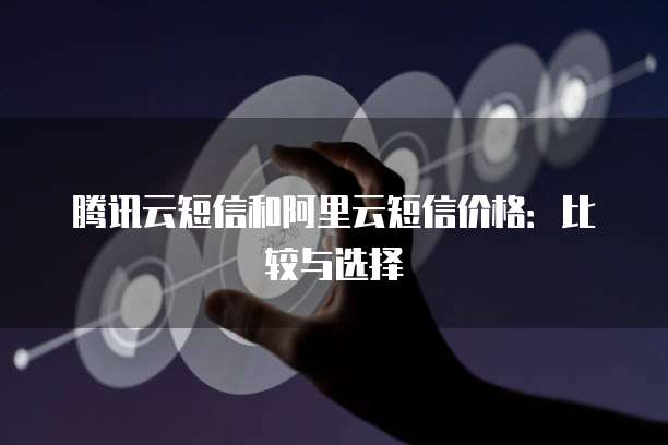 腾讯云短信和阿里云短信价格:比较与选择