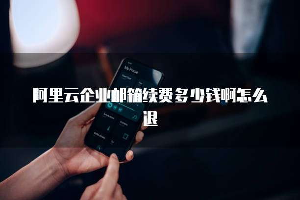 阿里云企业邮箱续费多少钱啊怎么退