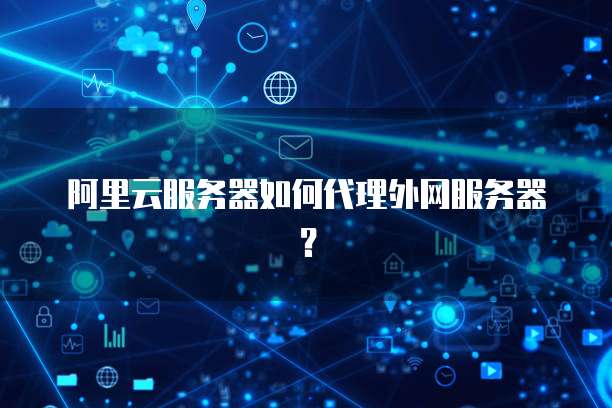 阿里云服务器如何代理外网服务器?