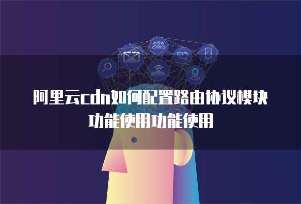阿里云cdn如何配置路由协议模块功能使用功能使用