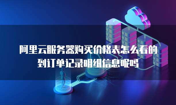 阿里云服务器购买价格表怎么看的到订单记录明细信息呢吗