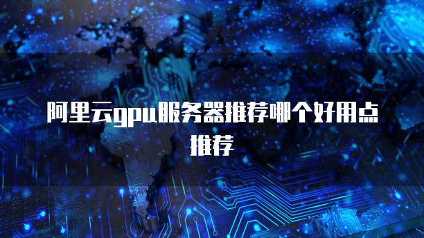 阿里云gpu服务器推荐哪个好用点推荐