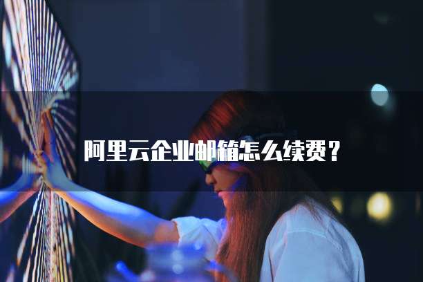 阿里云企业邮箱怎么续费?