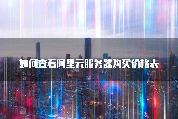 如何查看阿里云服务器购买价格表