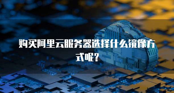 购买阿里云服务器选择什么镜像方式呢?