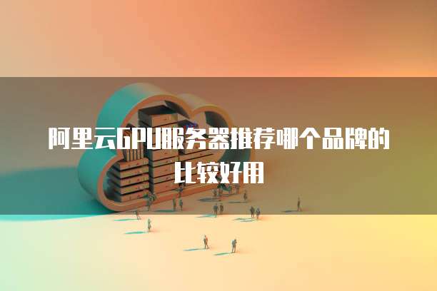 阿里云GPU服务器推荐哪个品牌的比较好用
