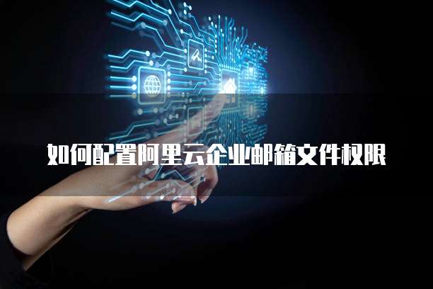 如何配置阿里云企业邮箱文件权限