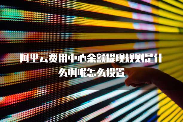 阿里云费用中心余额提现规则是什么啊呢怎么设置