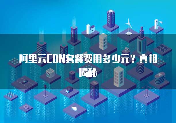 阿里云CDN套餐费用多少元?真相揭秘