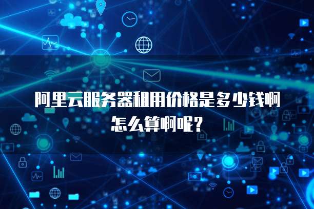 阿里云服务器租用价格是多少钱啊怎么算啊呢?