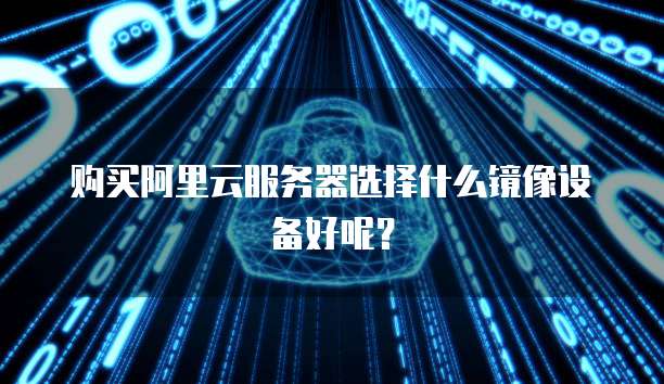 购买阿里云服务器选择什么镜像设备好呢?