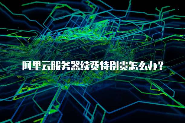 阿里云服务器续费特别贵怎么办?