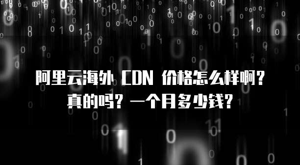 阿里云海外 CDN 价格怎么样啊?真的吗?一个月多少钱?