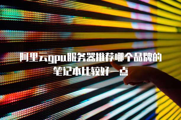 阿里云gpu服务器推荐哪个品牌的笔记本比较好一点