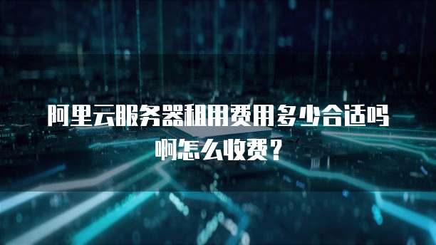 阿里云服务器租用费用多少合适吗啊怎么收费?