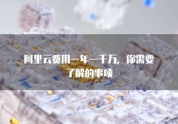阿里云费用一年一千万,你需要了解的事项