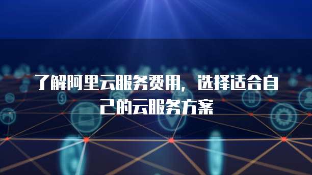 了解阿里云服务费用,选择适合自己的云服务方案