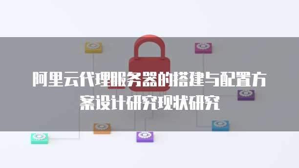 阿里云代理服务器的搭建与配置方案设计研究现状研究