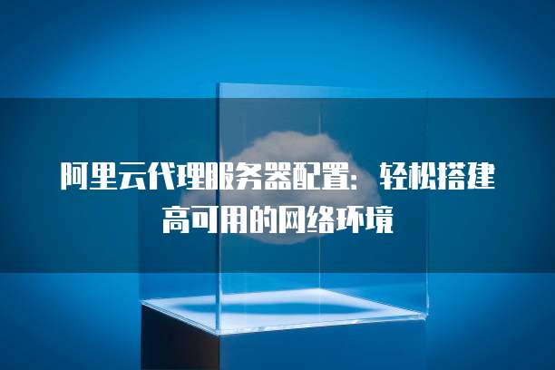 阿里云代理服务器配置:轻松搭建高可用的网络环境