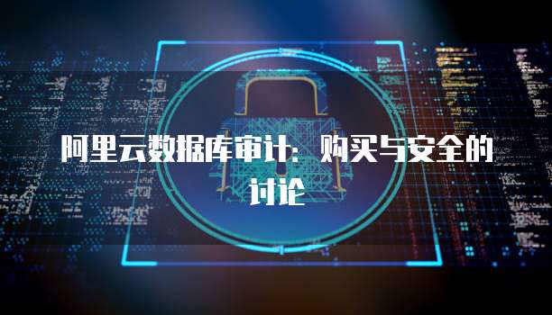 阿里云数据库审计：购买与安全的讨论