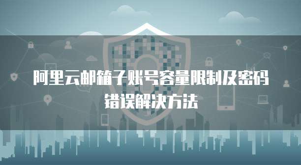 阿里云邮箱子账号容量限制及密码错误解决方法