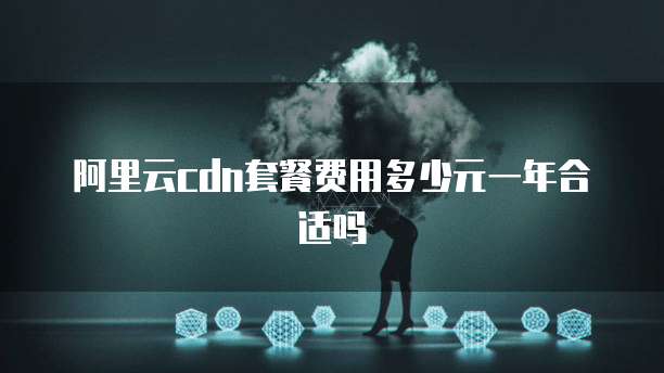 阿里云cdn套餐费用多少元一年合适吗