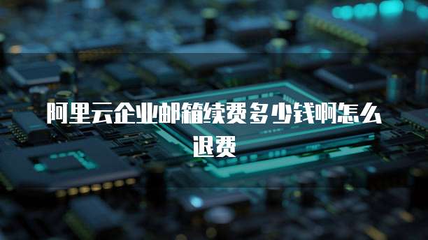 阿里云企业邮箱续费多少钱啊怎么退费