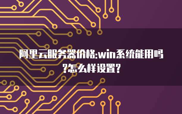 阿里云服务器价格:win系统能用吗?怎么样设置?
