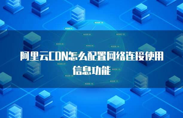 阿里云CDN怎么配置网络连接使用信息功能