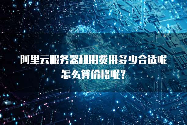 阿里云服务器租用费用多少合适呢怎么算价格呢?