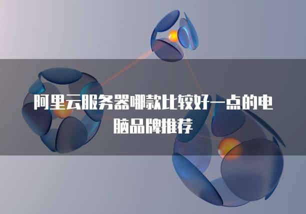 阿里云服务器哪款比较好一点的电脑品牌推荐