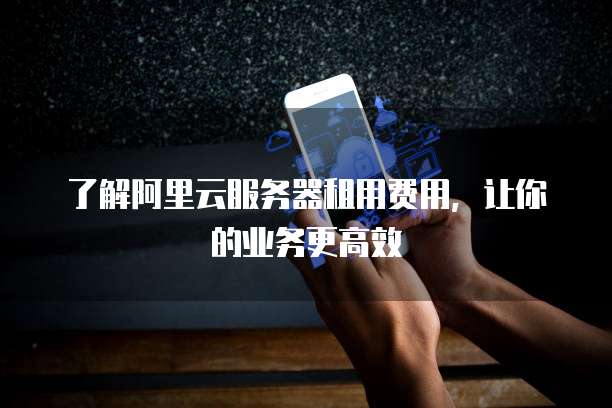 了解阿里云服务器租用费用,让你的业务更高效