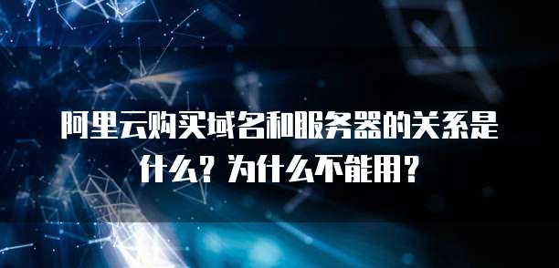 阿里云购买域名和服务器的关系是什么?为什么不能用?