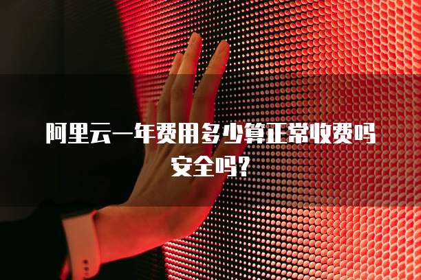 阿里云一年费用多少算正常收费吗安全吗?