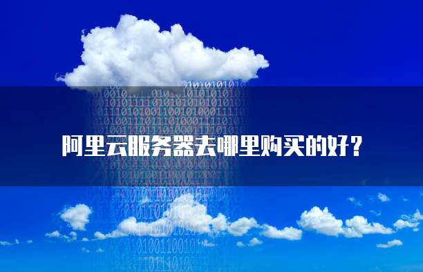 阿里云服务器去哪里购买的好?