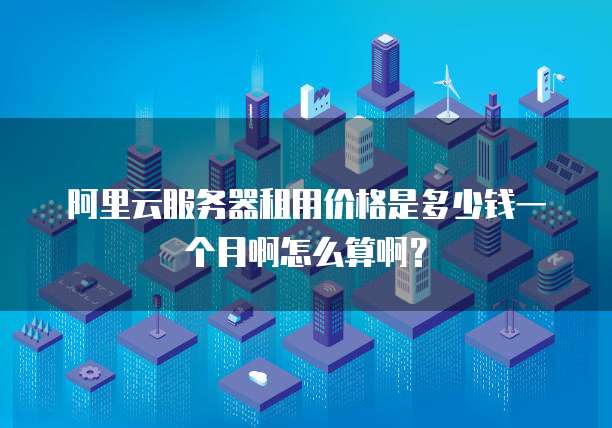 阿里云服务器租用价格是多少钱一个月啊怎么算啊?