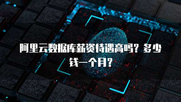 阿里云数据库薪资待遇高吗?多少钱一个月?