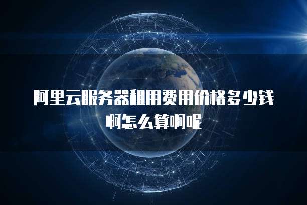 阿里云服务器租用费用价格多少钱啊怎么算啊呢