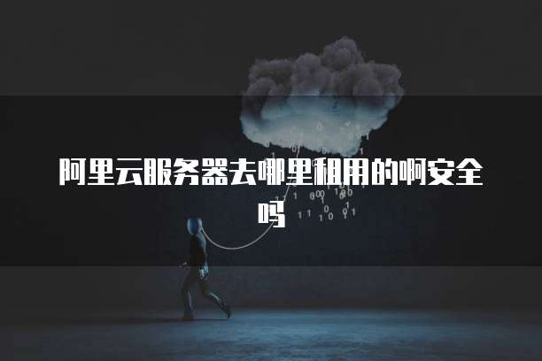 阿里云服务器去哪里租用的啊安全吗