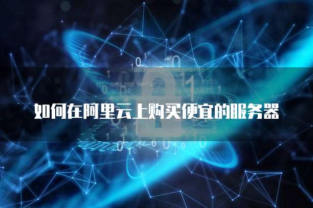如何在阿里云上购买便宜的服务器