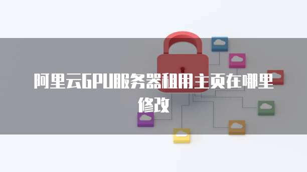 阿里云GPU服务器租用主页在哪里修改