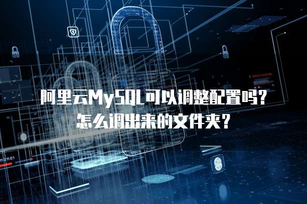 阿里云MySQL可以调整配置吗?怎么调出来的文件夹?